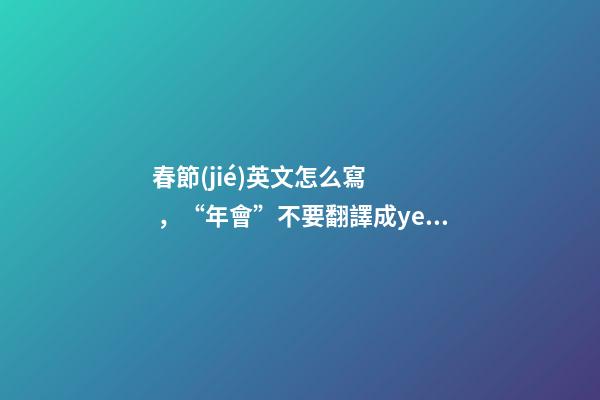 春節(jié)英文怎么寫，“年會”不要翻譯成year-第1張-觀點-玄機派
